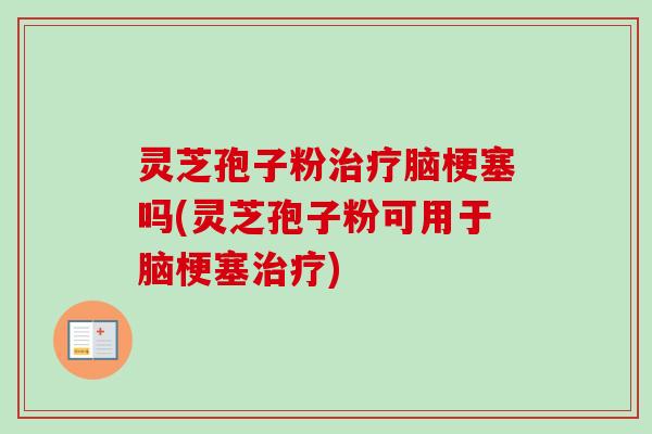 灵芝孢子粉治疗脑梗塞吗(灵芝孢子粉可用于脑梗塞治疗)