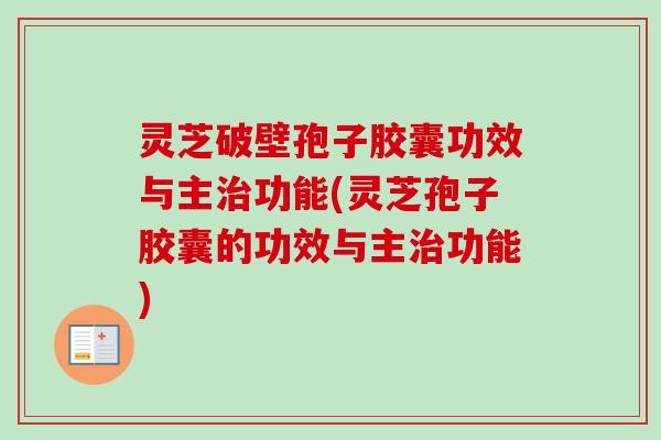 灵芝破壁孢子胶囊功效与主治功能(灵芝孢子胶囊的功效与主治功能)