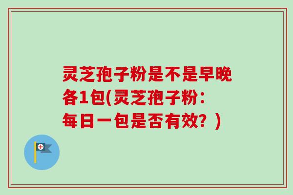 灵芝孢子粉是不是早晚各1包(灵芝孢子粉：每日一包是否有效？)