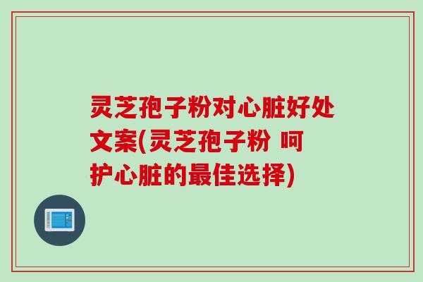 灵芝孢子粉对心脏好处文案(灵芝孢子粉 呵护心脏的最佳选择)
