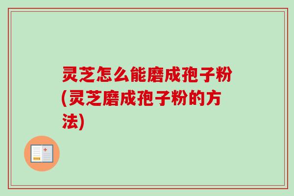 灵芝怎么能磨成孢子粉(灵芝磨成孢子粉的方法)
