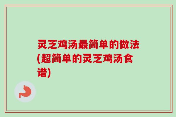 灵芝鸡汤最简单的做法(超简单的灵芝鸡汤食谱)