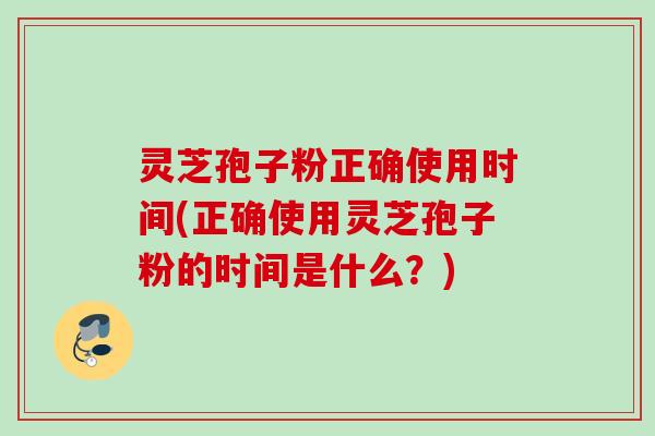 灵芝孢子粉正确使用时间(正确使用灵芝孢子粉的时间是什么？)