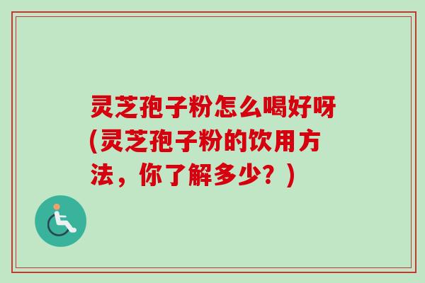 灵芝孢子粉怎么喝好呀(灵芝孢子粉的饮用方法，你了解多少？)