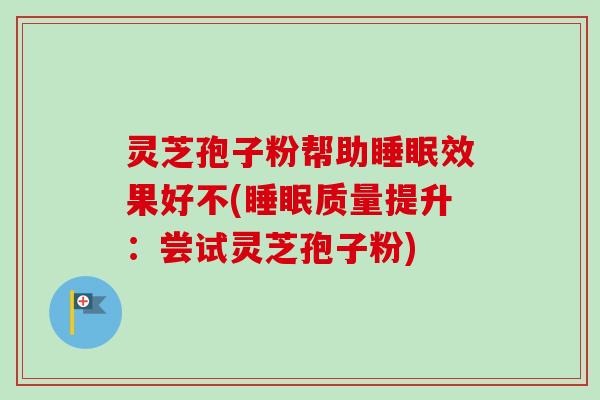 灵芝孢子粉帮助睡眠效果好不(睡眠质量提升：尝试灵芝孢子粉)