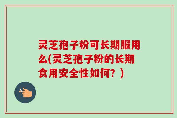 灵芝孢子粉可长期服用么(灵芝孢子粉的长期食用安全性如何？)