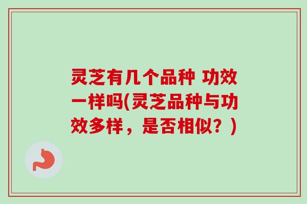 灵芝有几个品种 功效一样吗(灵芝品种与功效多样，是否相似？)