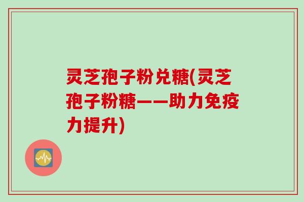 灵芝孢子粉兑糖(灵芝孢子粉糖——助力免疫力提升)