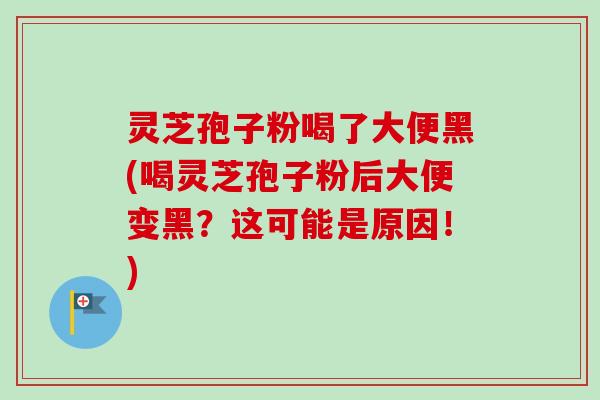 灵芝孢子粉喝了大便黑(喝灵芝孢子粉后大便变黑？这可能是原因！)