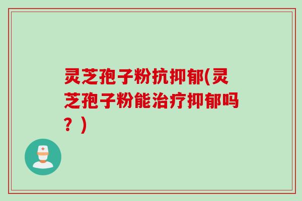 灵芝孢子粉抗抑郁(灵芝孢子粉能治疗抑郁吗？)