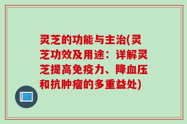 灵芝的功能与主治(灵芝功效及用途：详解灵芝提高免疫力、降血压和抗肿瘤的多重益处)