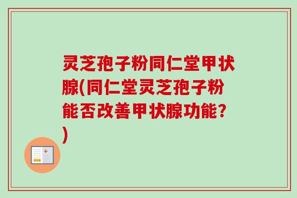 灵芝孢子粉同仁堂甲状腺(同仁堂灵芝孢子粉能否改善甲状腺功能？)