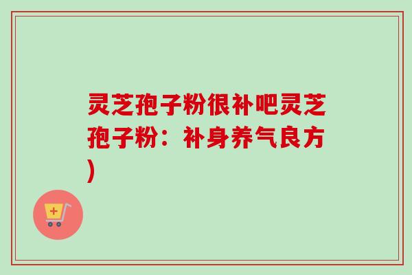 灵芝孢子粉很补吧灵芝孢子粉：补身养气良方)