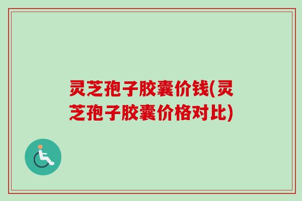 灵芝孢子胶囊价钱(灵芝孢子胶囊价格对比)