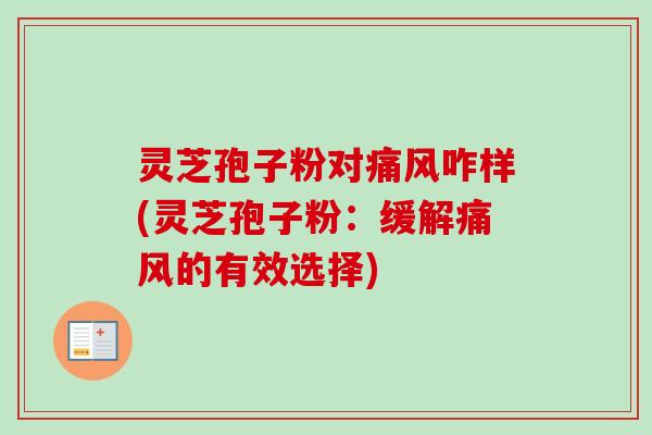 灵芝孢子粉对痛风咋样(灵芝孢子粉：缓解痛风的有效选择)