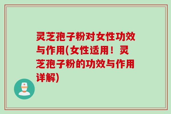 灵芝孢子粉对女性功效与作用(女性适用！灵芝孢子粉的功效与作用详解)