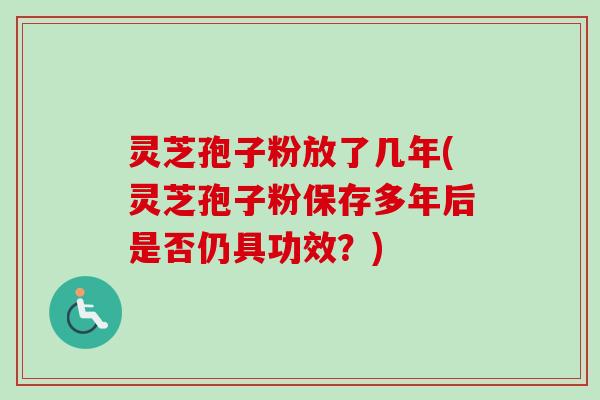 灵芝孢子粉放了几年(灵芝孢子粉保存多年后是否仍具功效？)