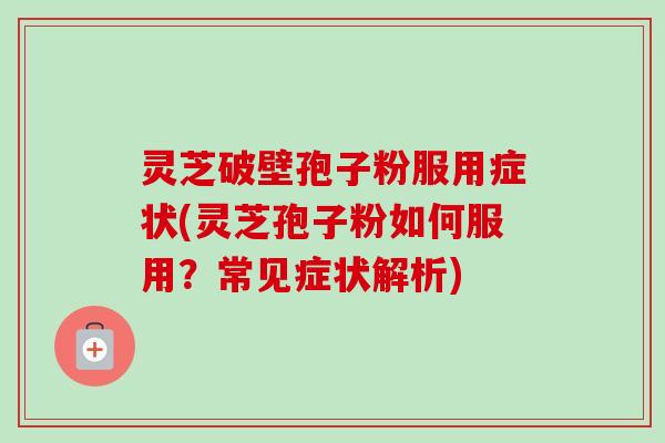 灵芝破壁孢子粉服用症状(灵芝孢子粉如何服用？常见症状解析)