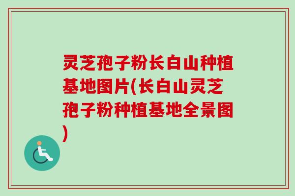 灵芝孢子粉长白山种植基地图片(长白山灵芝孢子粉种植基地全景图)