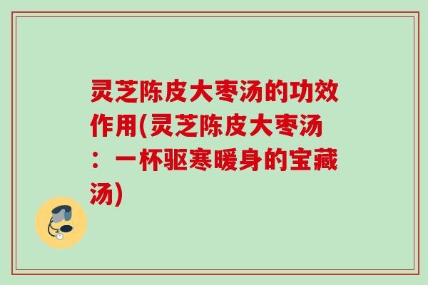 灵芝陈皮大枣汤的功效作用(灵芝陈皮大枣汤:一杯驱寒暖身的宝藏汤)