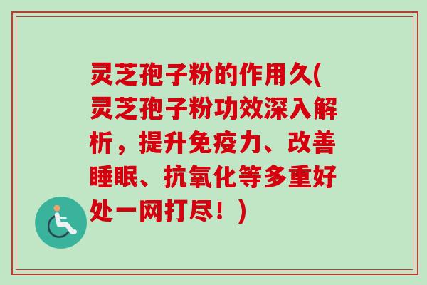 灵芝孢子粉的作用久(灵芝孢子粉功效深入解析，提升免疫力、改善睡眠、抗氧化等多重好处一网打尽！)