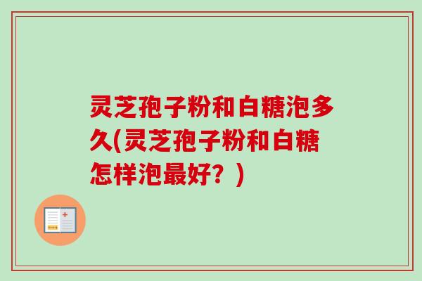 灵芝孢子粉和白糖泡多久(灵芝孢子粉和白糖怎样泡最好？)