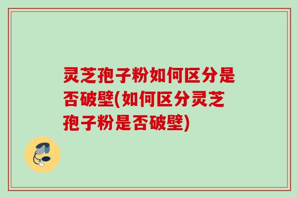灵芝孢子粉如何区分是否破壁(如何区分灵芝孢子粉是否破壁)