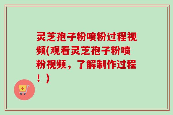 灵芝孢子粉喷粉过程视频(观看灵芝孢子粉喷粉视频，了解制作过程！)