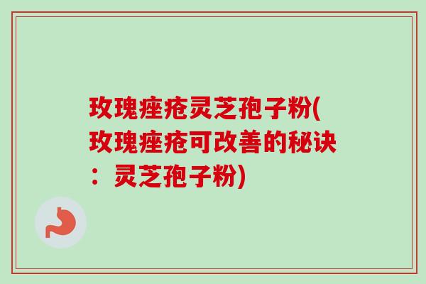 玫瑰痤疮灵芝孢子粉(玫瑰痤疮可改善的秘诀：灵芝孢子粉)