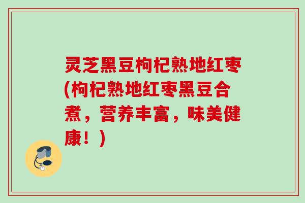 灵芝黑豆枸杞熟地红枣(枸杞熟地红枣黑豆合煮，营养丰富，味美健康！)