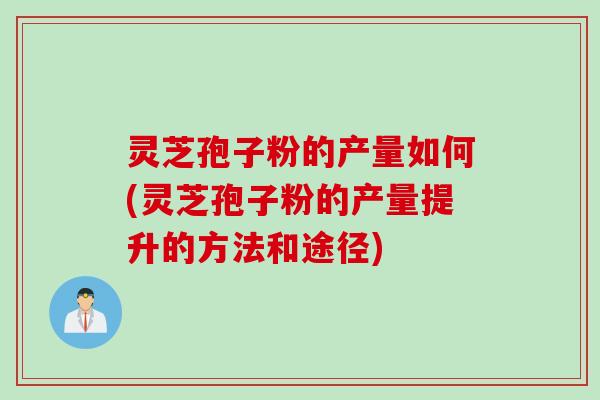 灵芝孢子粉的产量如何(灵芝孢子粉的产量提升的方法和途径)
