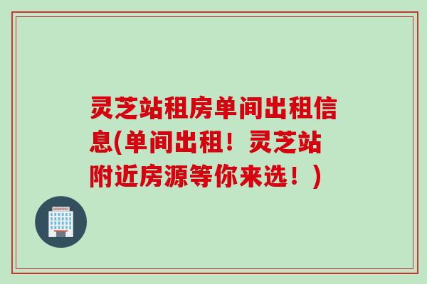 灵芝站租房单间出租信息(单间出租！灵芝站附近房源等你来选！)