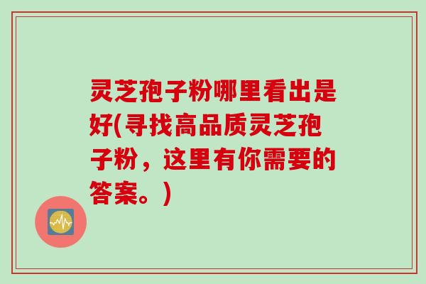 灵芝孢子粉哪里看出是好(寻找高品质灵芝孢子粉，这里有你需要的答案。)