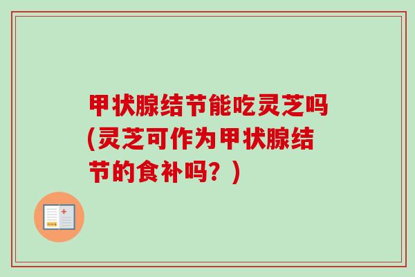 甲状腺结节能吃灵芝吗(灵芝可作为甲状腺结节的食补吗？)
