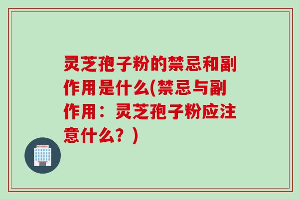 灵芝孢子粉的禁忌和副作用是什么(禁忌与副作用：灵芝孢子粉应注意什么？)