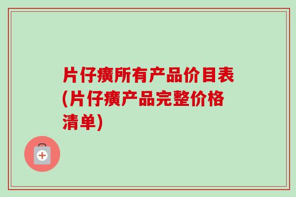 片仔癀所有产品价目表(片仔癀产品完整价格清单)