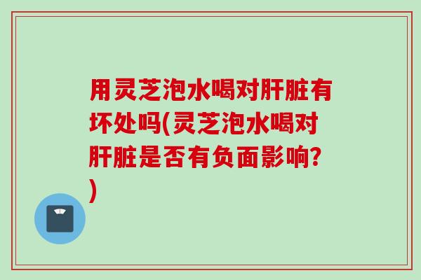 用灵芝泡水喝对肝脏有坏处吗(灵芝泡水喝对肝脏是否有负面影响？)