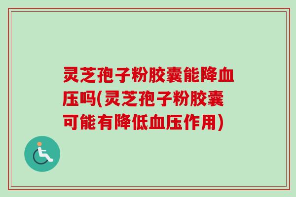 灵芝孢子粉胶囊能降血压吗(灵芝孢子粉胶囊可能有降低血压作用)