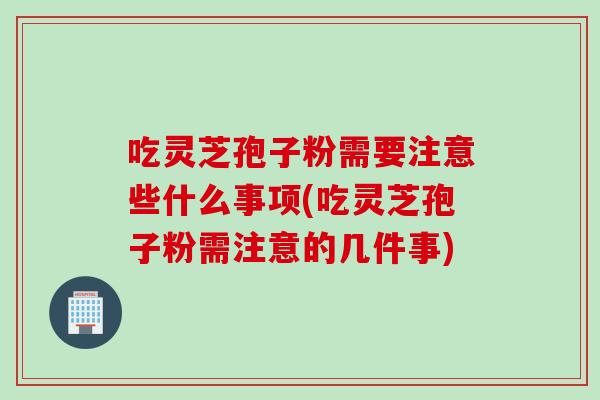吃灵芝孢子粉需要注意些什么事项(吃灵芝孢子粉需注意的几件事)