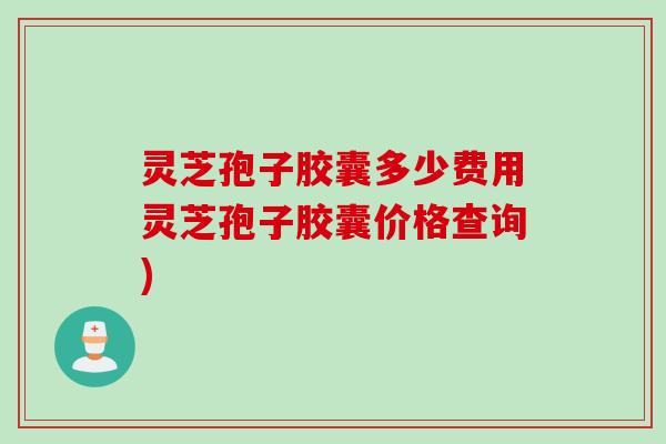 灵芝孢子胶囊多少费用灵芝孢子胶囊价格查询)