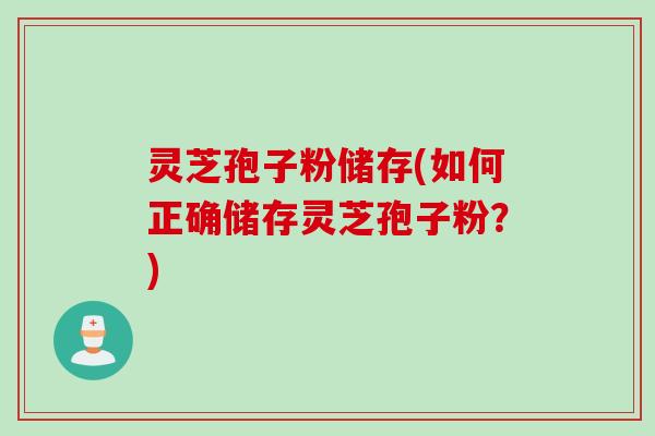 灵芝孢子粉储存(如何正确储存灵芝孢子粉?) 灵芝孢子粉储存(如何正确储存灵芝孢子粉?)