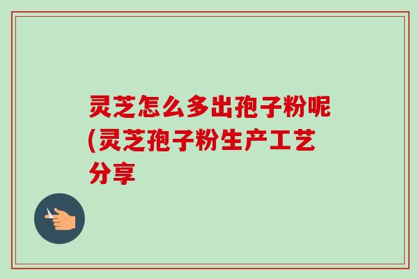 灵芝怎么多出孢子粉呢(灵芝孢子粉生产工艺分享