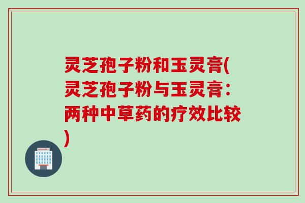 灵芝孢子粉和玉灵膏(灵芝孢子粉与玉灵膏：两种中草药的疗效比较)