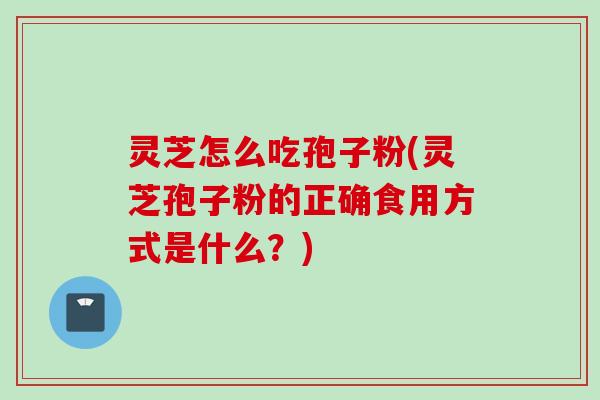 灵芝怎么吃孢子粉(灵芝孢子粉的正确食用方式是什么？)
