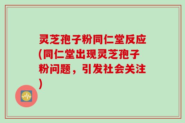 灵芝孢子粉同仁堂反应(同仁堂出现灵芝孢子粉问题，引发社会关注)