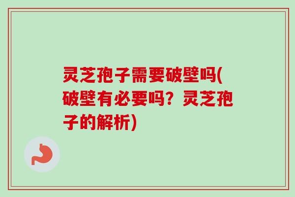 灵芝孢子需要破壁吗(破壁有必要吗？灵芝孢子的解析)