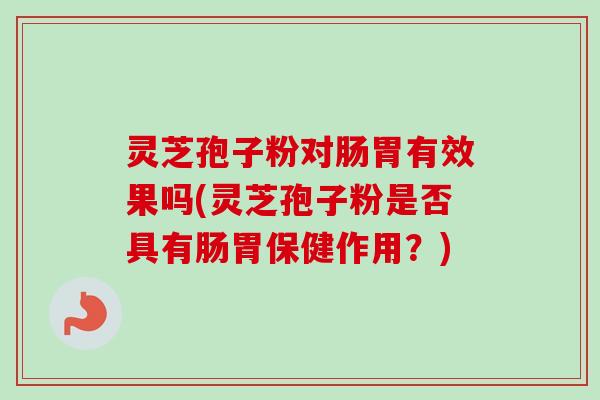 灵芝孢子粉对肠胃有效果吗(灵芝孢子粉是否具有肠胃保健作用？)