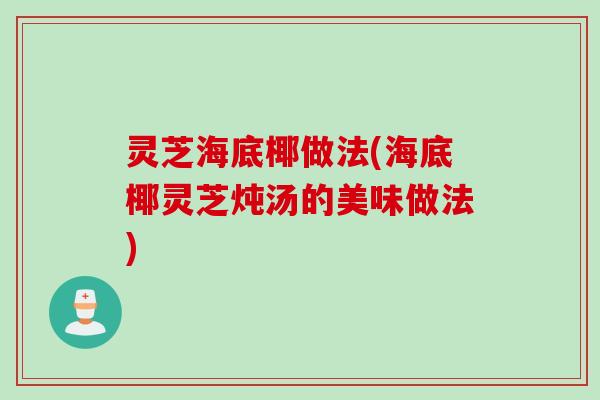 灵芝海底椰做法(海底椰灵芝炖汤的美味做法) 灵芝海底椰做法(海底椰灵芝炖汤的美味做法)