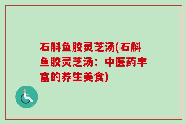 石斛鱼胶灵芝汤(石斛鱼胶灵芝汤：中医药丰富的养生美食)
