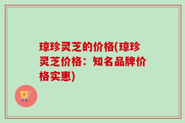 琼珍灵芝的价格(琼珍灵芝价格：知名品牌价格实惠)